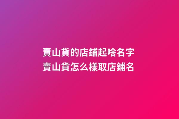 賣山貨的店鋪起啥名字 賣山貨怎么樣取店鋪名-第1張-店鋪起名-玄機(jī)派